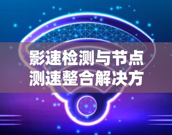 影速检测与节点测速整合解决方案