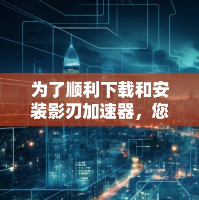 为了顺利下载和安装影刃加速器，您可以按照以下步骤进行