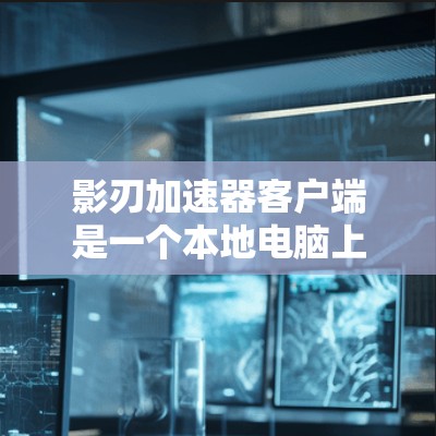 影刃加速器客户端是一个本地电脑上安装的加速器工具，用于加速其他加速器软件或下载资源，提高下载速度。以下是关于它的详细介绍