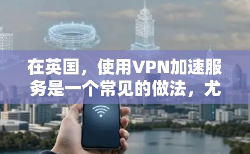 在英国，使用VPN加速服务是一个常见的做法，尤其是在需要快速访问网络资源或连接到互联网时。以下是关于英国VPN加速的一些关键信息