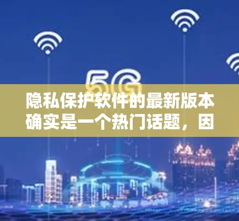 隐私保护软件的最新版本确实是一个热门话题，因为隐私和数据安全一直是用户关注的焦点。以下是一些最新的隐私保护软件推荐，涵盖不同的需求和应用场景