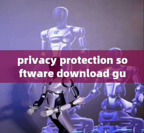 privacy protection software download guide,如何保护隐私,下载隐私保护软件 privacy protection software download guide,如何保护隐私,下载隐私保护软件