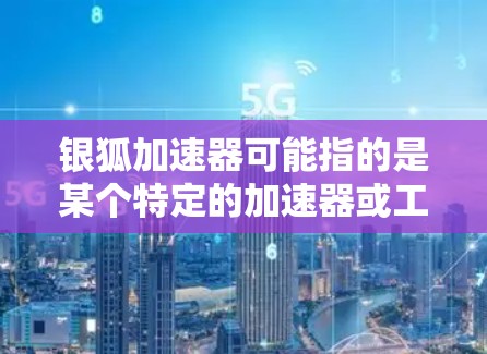 银狐加速器可能指的是某个特定的加速器或工具，但需要更准确的上下文来提供详细的指导。如果指的是银狐加速器作为一种加速工具或软件，通常用于快速连接到互联网或进行数据传输。以下是一些可能的解释和建议