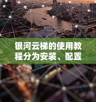 银河云梯的使用教程分为安装、配置、使用和延伸功能几个部分。以下是详细的步骤指南 银河云梯的使用教程分为安装、配置、使用和延伸功能几个部分。以下是详细的步骤指南