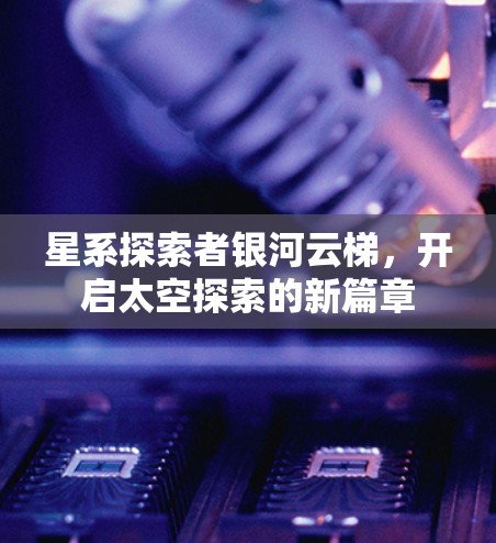 星系探索者银河云梯,开启太空探索的新篇章 星系探索者银河云梯,开启太空探索的新篇章