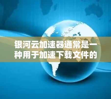 银河云加速器通常是一种用于加速下载文件的工具，帮助用户更快地完成下载任务。以下是一些常见的银河云加速器下载方法