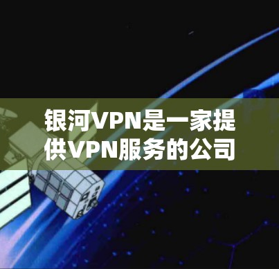 银河VPN是一家提供VPN服务的公司,如果你正在寻找最新版本的VPN服务,银河VPN 5.是一个非常受欢迎的新版本。以下是银河VPN 5.的一些关键特点和更新 银河VPN是一家提供VPN服务的公司,如果你正在寻找最新版本的VPN服务,银河VPN 5.是一个非常受欢迎的新版本。以下是银河VPN 5.的一些关键特点和更新