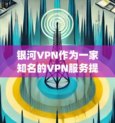 银河VPN作为一家知名的VPN服务提供商，以其专业的安全性、可靠的服务和灵活的预算 offerings而受到用户的一致好评。以下是关于银河VPN的详细评测