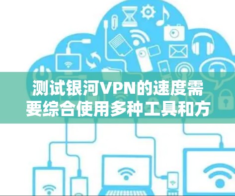 测试银河VPN的速度需要综合使用多种工具和方法，以确保结果的准确性。以下是详细的步骤