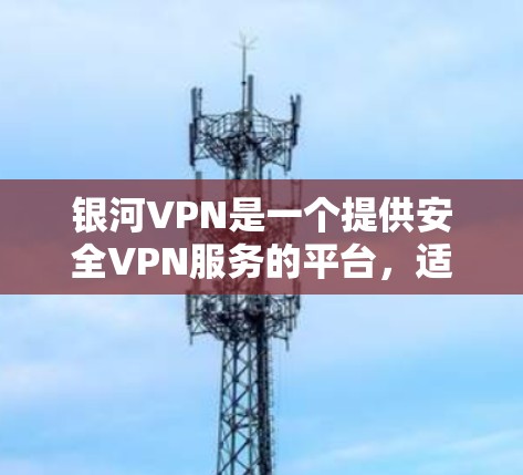 银河VPN是一个提供安全VPN服务的平台，适合需要访问网页、下载文件或使用Web应用的用户。以下是关于银河VPN的全面了解