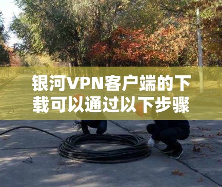 银河VPN客户端的下载可以通过以下步骤进行
