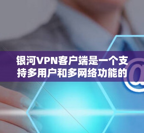 银河VPN客户端是一个支持多用户和多网络功能的网络服务，适合个人用户和企业用户。以下是安装银河VPN客户端的详细步骤