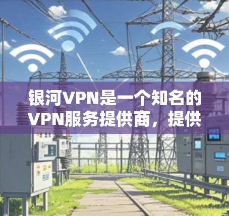 银河VPN是一个知名的VPN服务提供商，提供多种VPN解决方案。以下是银河VPN的节点列表，供您参考
