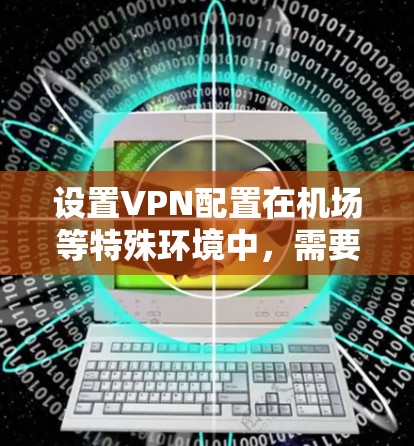 设置VPN配置在机场等特殊环境中，需要遵循特定的安全和合规要求。以下是一些常见的配置步骤和注意事项，帮助您在机场或类似环境中设置VPN