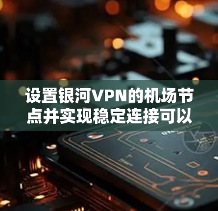 设置银河VPN的机场节点并实现稳定连接可以分为以下几个步骤