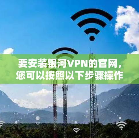 要安装银河VPN的官网，您可以按照以下步骤操作