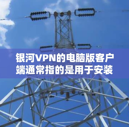 银河VPN的电脑版客户端通常指的是用于安装、连接和使用银河VPN服务的电脑软件。以下是一些常见的银河VPN电脑版客户端的安装步骤和配置说明，适用于大多数银河VPN客户端