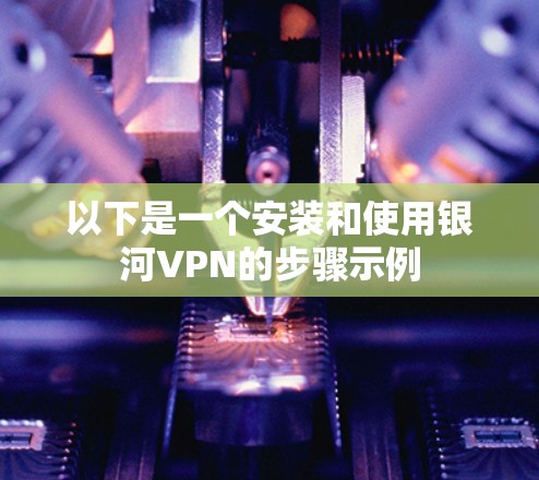 以下是一个安装和使用银河VPN的步骤示例
