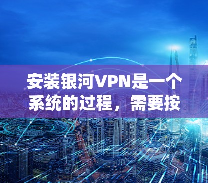 安装银河VPN是一个系统的过程，需要按照以下步骤进行