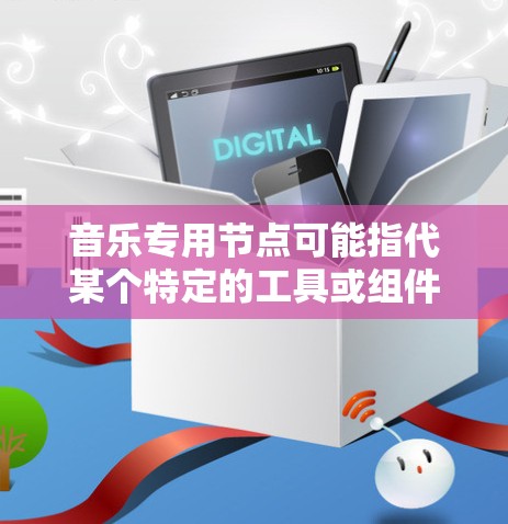 音乐专用节点可能指代某个特定的工具或组件，具体含义取决于上下文。以下是一些可能的解释