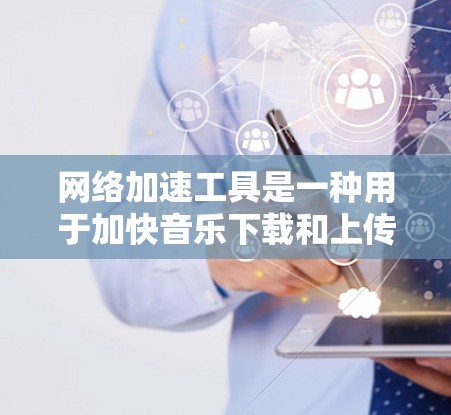 网络加速工具是一种用于加快音乐下载和上传速度的软件或技术，通常基于互联网加速技术，支持多种平台和设备。以下是对该工具的详细介绍