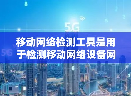 移动网络检测工具是用于检测移动网络设备网络状态的一种方法。这些工具通常用于监控和管理移动设备的网络连接，以确保设备的正常工作和网络的安全性。以下是一些常见的移动网络检测工具及其功能描述