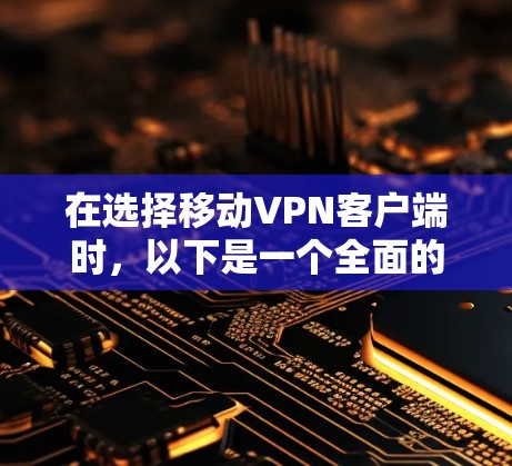 在选择移动VPN客户端时，以下是一个全面的推荐和评估，综合考虑了安全性、多端支持、加密方式、安全策略、安全工具、用户界面、安全性评估和培训等多个方面