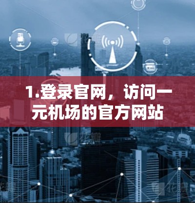 1.登录官网，访问一元机场的官方网站，进入登录或注册页面。如果是注册，输入您的账号信息和密码