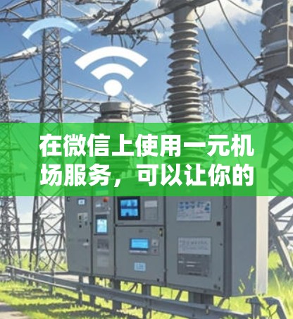 在微信上使用一元机场服务,可以让你的手机成为重要的交通工具。以下是详细的步骤和信息,帮助你更好地使用微信进行一元服务 在微信上使用一元机场服务,可以让你的手机成为重要的交通工具。以下是详细的步骤和信息,帮助你更好地使用微信进行一元服务