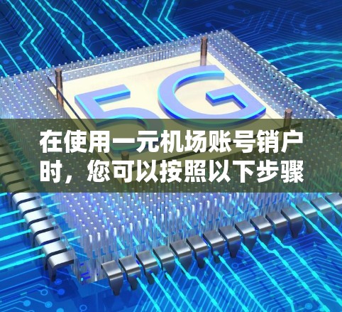 在使用一元机场账号销户时,您可以按照以下步骤操作 在使用一元机场账号销户时,您可以按照以下步骤操作