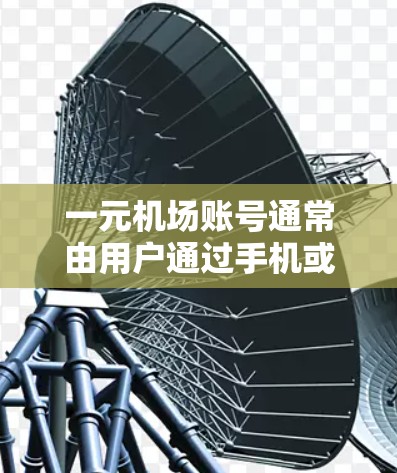 一元机场账号通常由用户通过手机或电脑登录，属于常见账户类型，通常通过ICIC卡或MBA卡进行办理。以下是可能遇到的问题及其解决方案