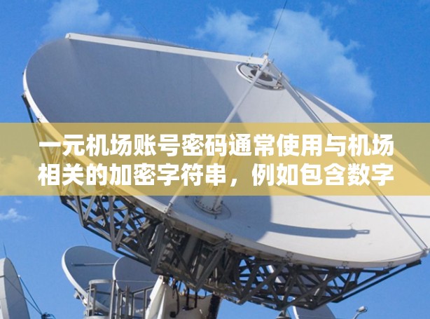 一元机场账号密码通常使用与机场相关的加密字符串，例如包含数字、字母和特殊字符的字符串。以下是一些关于如何正确使用该账号的步骤和建议