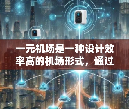 一元机场是一种设计效率高的机场形式，通过其独特的结构和功能，显著减少了飞行时间并提升了出行体验。以下是对一元机场的详细分析