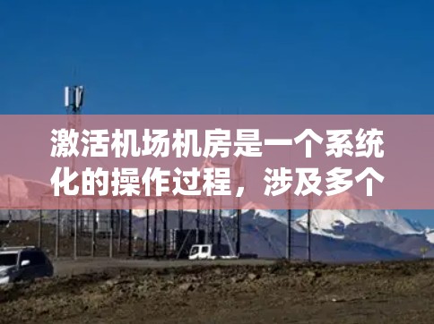 激活机场机房是一个系统化的操作过程,涉及多个步骤和配置。以下是一个详细且结构化的操作指南,帮助您逐步完成机场机房的激活 激活机场机房是一个系统化的操作过程,涉及多个步骤和配置。以下是一个详细且结构化的操作指南,帮助您逐步完成机场机房的激活