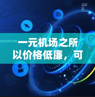 一元机场之所以价格低廉,可能是因为其高效的运营模式和利用了机场的特殊性质。以下是具体的原因 一元机场之所以价格低廉,可能是因为其高效的运营模式和利用了机场的特殊性质。以下是具体的原因