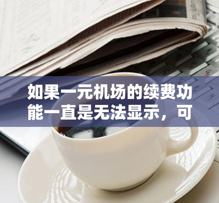 如果一元机场的续费功能一直是无法显示，可以按照以下步骤进行处理