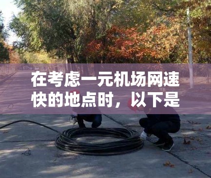 在考虑一元机场网速快的地点时，以下是一些关键点和建议