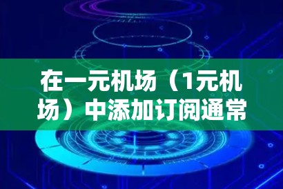 在一元机场(1元机场)中添加订阅通常涉及以下步骤 在一元机场(1元机场)中添加订阅通常涉及以下步骤