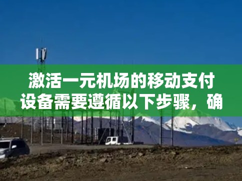 激活一元机场的移动支付设备需要遵循以下步骤，确保支付成功