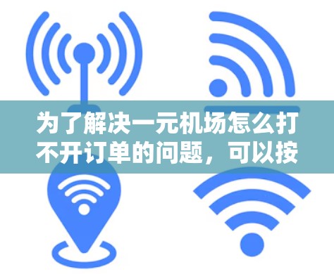 为了解决一元机场怎么打不开订单的问题，可以按照以下步骤进行检查和处理
