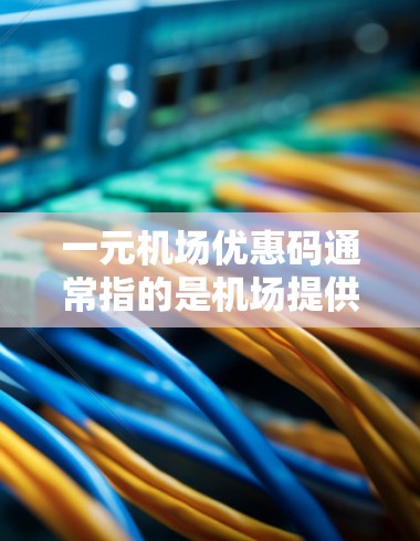 一元机场优惠码通常指的是机场提供的优惠券或折扣，可以在机场内使用以享受一定折扣或优惠。以下是一些可能的机场优惠活动