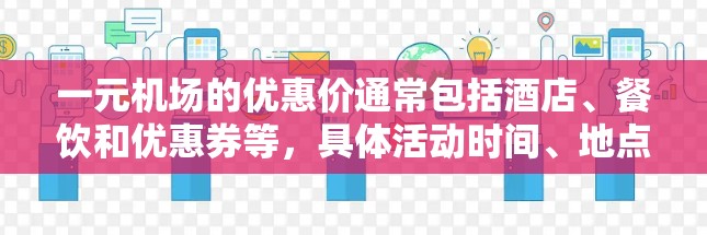 一元机场的优惠价通常包括酒店、餐饮和优惠券等,具体活动时间、地点和优惠内容可能会因地区而异。以下是一些常见的优惠活动示例 一元机场的优惠价通常包括酒店、餐饮和优惠券等,具体活动时间、地点和优惠内容可能会因地区而异。以下是一些常见的优惠活动示例