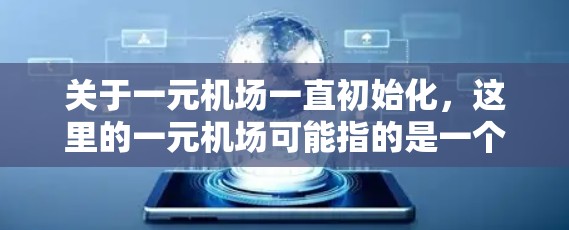 关于一元机场一直初始化,这里的一元机场可能指的是一个单一入口或单一服务窗口的机场。初始化通常指的是机场在运营阶段进行的准备工作,包括设备安装、人员培训、基础设施维护等 关于一元机场一直初始化,这里的一元机场可能指的是一个单一入口或单一服务窗口的机场。初始化通常指的是机场在运营阶段进行的准备工作,包括设备安装、人员培训、基础设施维护等