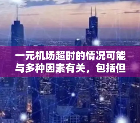 一元机场超时的情况可能与多种因素有关，包括但不限于以下几点