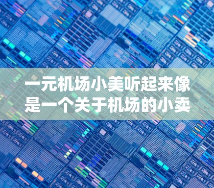 一元机场小美听起来像是一个关于机场的小卖店活动，或者是围绕机场设计的创意活动。以下是一些可能的解释和内容方向