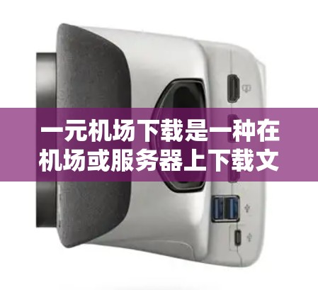 一元机场下载是一种在机场或服务器上下载文件的过程，通常包括登录、上传、下载和保存。以下是一个清晰的步骤指南