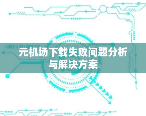 元机场下载失败问题分析与解决方案