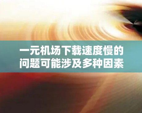 一元机场下载速度慢的问题可能涉及多种因素，以下是一些可能的原因和解决方法