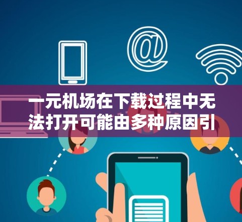 一元机场在下载过程中无法打开可能由多种原因引起，以下是一些可能的原因及解决方法