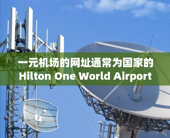 一元机场的网址通常为国家的Hilton One World Airport和Bomberbird One World Airport的网站。这些网站提供了酒店预订、机票预订和机场信息的服务。例如